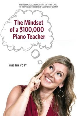 The Mindset of a $100,000 Piano Teacher by Yost, Kristin