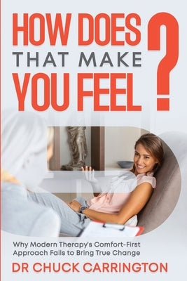 How Does That Make You Feel?: Why Modern Therapy's Comfort-First Approach Fails to Bring True Change by Carrington, Chuck