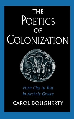 The Poetics of Colonization: From City to Text in Archaic Greece by Dougherty, Carol