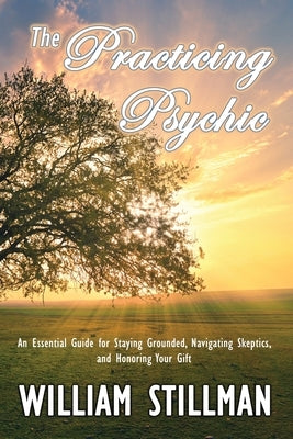 The Practicing Psychic: An Essential Guide for Staying Grounded, Navigating Skeptics, and Honoring Your Gift by Stillman, William