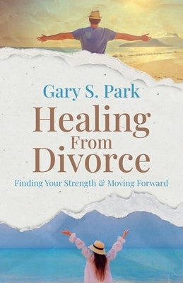 Healing From Divorce Finding Your Strength and Moving Forward by Park, Gary S.