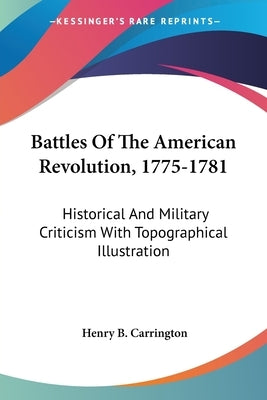 Battles Of The American Revolution, 1775-1781: Historical And Military Criticism With Topographical Illustration by Carrington, Henry B.