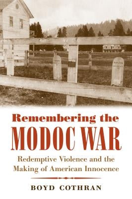 Remembering the Modoc War: Redemptive Violence and the Making of American Innocence by Cothran, Boyd