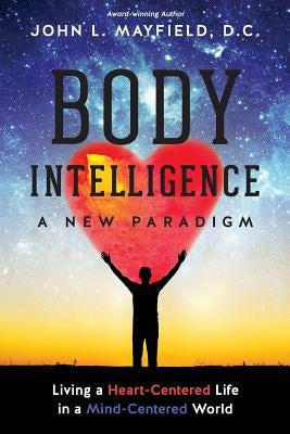 Body Intelligence A New Paradigm: Living a Heart-Centered Life in a Mind-Centered World by Mayfield D. C., John L.