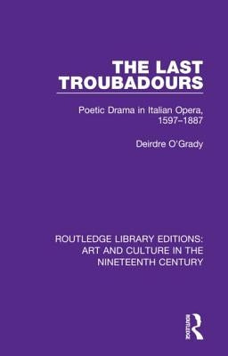 The Last Troubadours: Poetic Drama in Italian Opera, 1597-1887 by O'Grady, Deirdre