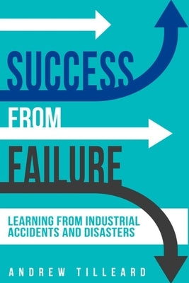 Success from Failure: Learning from Industrial Accidents and Disasters by Tilleard, Andrew