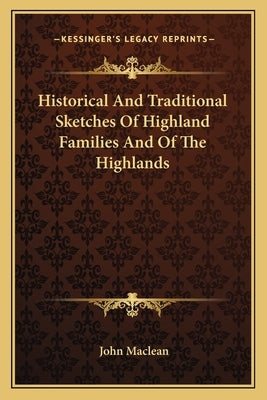 Historical And Traditional Sketches Of Highland Families And Of The Highlands by MacLean, John
