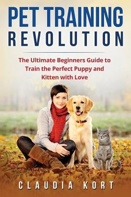 Pet Training Revolution: The Ultimate Beginners Guide to Train the Perfect Puppy and Kitten with Love (Books on dog training, cat training, obe by Kort, Claudia