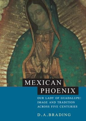 Mexican Phoenix: Our Lady of Guadalupe: Image and Tradition Across Five Centuries by Brading, D. A.