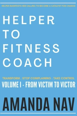 Helper to Fitness Coach: Transform. Stop Complaining. Take Control by Nav, Amanda