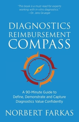 Diagnostics Reimbursement Compass: A 90-Minute Guide to Define, Demonstrate and Capture Diagnostics Value Confidently by Farkas, Norbert