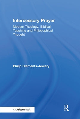 Intercessory Prayer: Modern Theology, Biblical Teaching and Philosophical Thought by Clements-Jewery, Philip