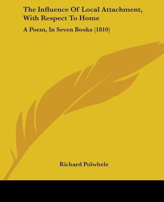 The Influence Of Local Attachment, With Respect To Home: A Poem, In Seven Books (1810) by Polwhele, Richard