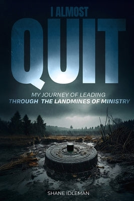 I Almost Quit: My Journey of Leading Through the Landmines of Ministry by Idleman, Shane