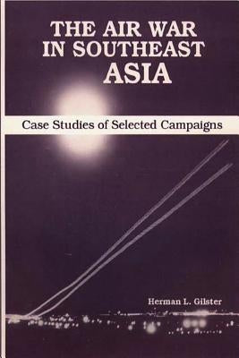 The Air War in Southeast Asia - Case Studies of Selected Campaigns by Gilster, Herman L.