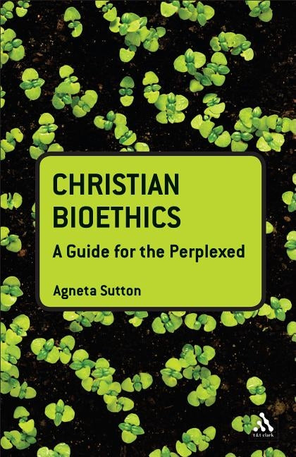 Christian Bioethics: A Guide for the Perplexed by Sutton, Agneta