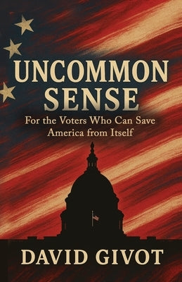 Uncommon Sense: For the Voters Who Can Save America From Itself by Givot, David