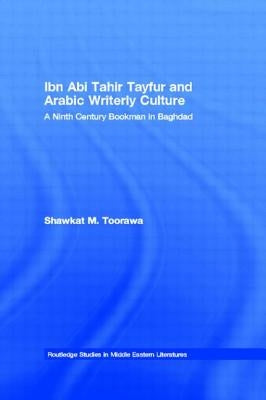 Ibn ABI Tahir Tayfur and Arabic Writerly Culture: A Ninth Century Bookman in Baghdad by Toorawa, Shawkat M.