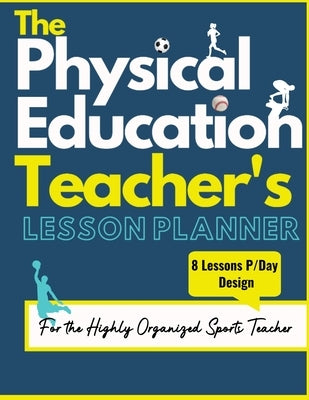 The Physical Education Teacher's Lesson Planner: The Ultimate Class and Year Planner for the Organized Sports Teacher 8 Lessons P/Day Version All Year by Publishing Group, The Life Graduate