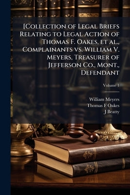 [Collection of Legal Briefs Relating to Legal Action of Thomas F. Oakes, et al., Complainants vs. William V. Meyers, Treasurer of Jefferson Co., Mont. by Meyers, William