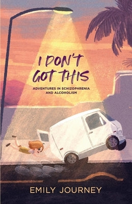 I Don't Got This: Adventures in Schizophrenia and Alcoholism by Journey, Emily