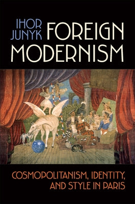 Foreign Modernism: Cosmopolitanism, Identity, and Style in Paris by Junyk, Ihor
