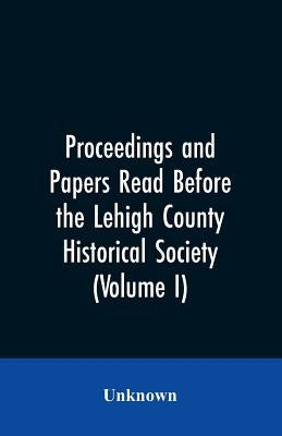 Proceedings and Papers Read Before the Lehigh County Historical Society (Volume I) by Unknown