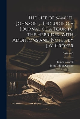 The Life of Samuel Johnson ... Including a Journal of a Tour to the Hebrides. With Additions and Notes, by J.W. Croker; Volume 5 by Boswell, James