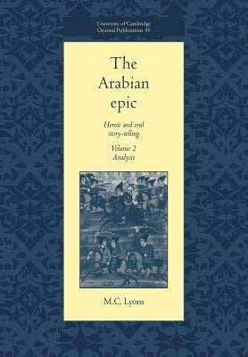 The Arabian Epic: Volume 2, Analysis: Heroic and Oral Story-Telling by Lyons, M. C.