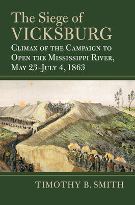 The Siege of Vicksburg: Climax of the Campaign to Open the Mississippi River, May 23-July 4, 1863 by Smith, Timothy B.