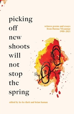 Picking off new shoots will not stop the spring: Witness Poems and Essays from Burma/Myanmar (1988-2021) by Thett, Ko Ko