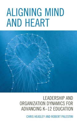 Aligning Mind and Heart: Leadership and Organization Dynamics for Advancing K-12 Education by Heasley, Chris