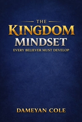 The Kingdom Mindset Every Believer Must Develop by Cole, Dameyan