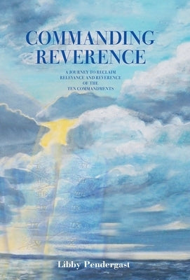 Commanding Reverence: A Journey to Reclaim Relevance and Reverence of the Ten Commandments by Pendergast, Libby