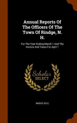 Annual Reports Of The Officers Of The Town Of Rindge, N. H.: For The Year Ending March 1 And The Invoice And Taxes For April 1 by (N H. )., Rindge