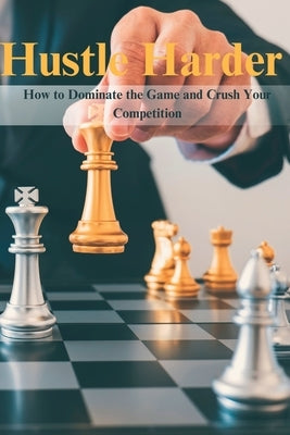 Hustle Harder: How to Dominate the Game and Crush Your Competition by Saraogi, Vinit
