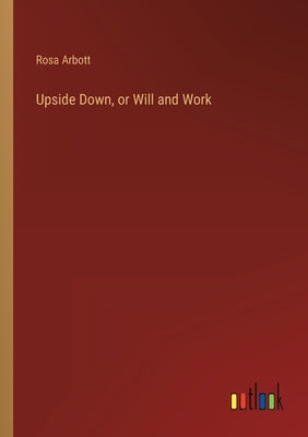 Upside Down, or Will and Work by Arbott, Rosa