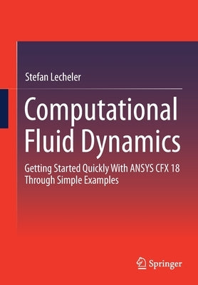 Computational Fluid Dynamics: Getting Started Quickly with Ansys Cfx 18 Through Simple Examples by Lecheler, Stefan