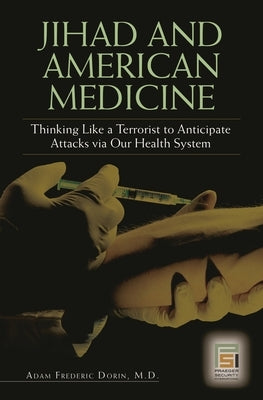 Jihad and American Medicine: Thinking Like a Terrorist to Anticipate Attacks via Our Health System by Dorin, Adam
