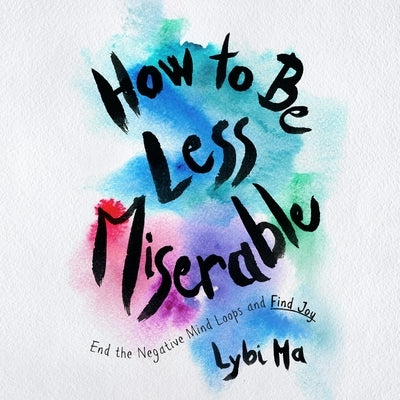 How to Be Less Miserable: End the Negative Mind Loops and Find Joy by Ma, Lybi