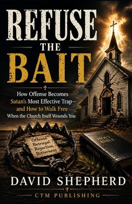 Refuse the Bait: How Offense Becomes Satan's Most Effective Trap-and How to Walk Free When the Church Itself Wounds You by Shepherd, David