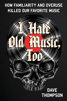 I Hate Old Music, Too: How Familiarity & Overuse Killed Our Favorite Music by Thompson, Dave