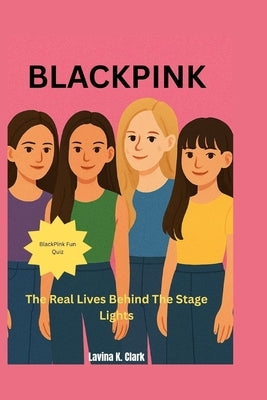 BlackPink: The Real Lives Behind The Stage Lights by K. Clark, Lavina
