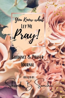 You Know what, Let me Pray!: Guidance Prayer Journal by Somchai, Shamika