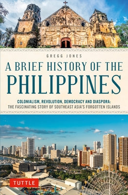 A Brief History of the Philippines: Colonialism, Revolution, Democracy and Diaspora: The Fascinating Story of Southeast Asia's Forgotten Islands by Jones, Gregg