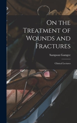 On the Treatment of Wounds and Fractures: Clinical Lectures by Gamgee, Sampson 1828-1886