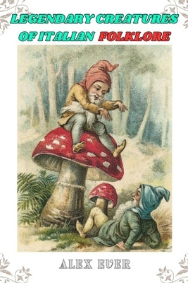Legendary Creatures of Italian Folklore: Tales from the bestiary of Italian fantastic creatures by Ever, Alex