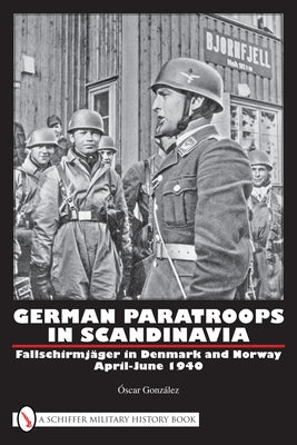 German Paratroops in Scandinavia: Fallschirmjäger in Denmark and Norway April-June 1940 by González, Óscar