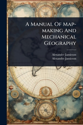 A Manual Of Map-making And Mechanical Geography by Jamieson, Alexander