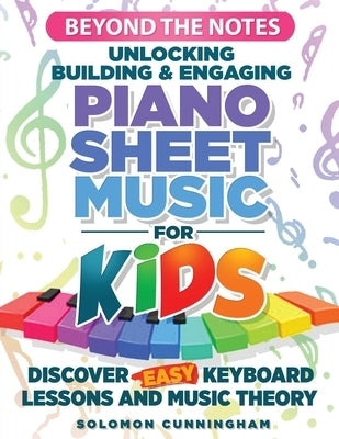 Beyond the Notes Unlocking Building & Engaging Piano Sheet Music For Kids: Discover Easy Keyboard Lessons And Music Theory by Cunningham, Solomon L.